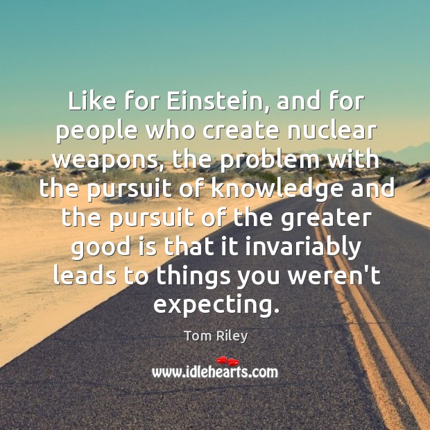 Like for Einstein, and for people who create nuclear weapons, the problem Tom Riley Picture Quote