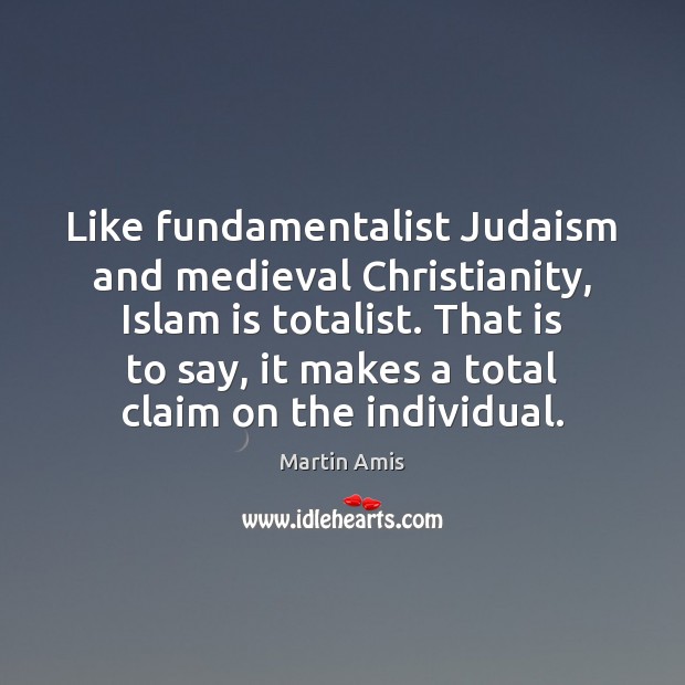 Like fundamentalist Judaism and medieval Christianity, Islam is totalist. That is to Martin Amis Picture Quote