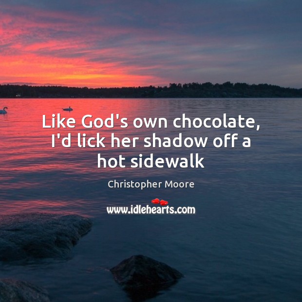 Like God’s own chocolate, I’d lick her shadow off a hot sidewalk Christopher Moore Picture Quote
