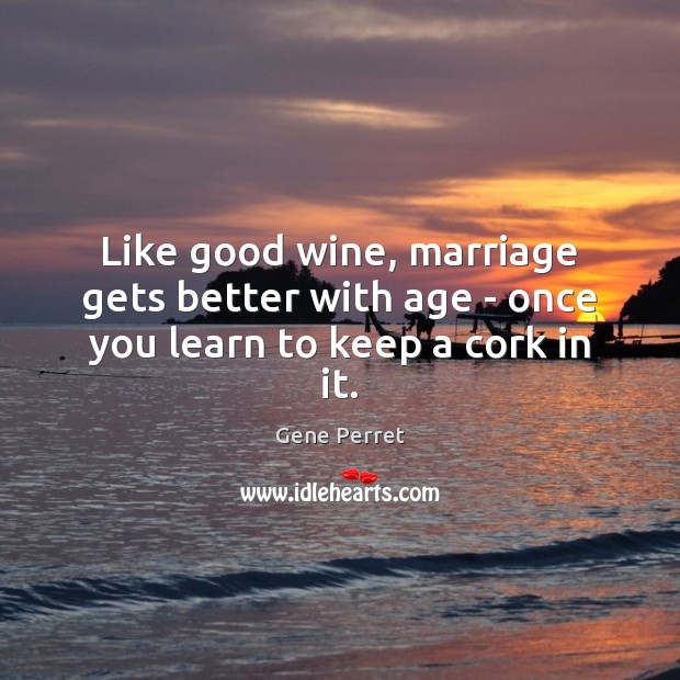 Like good wine, marriage gets better with age – once you learn to keep a cork in it. Gene Perret Picture Quote