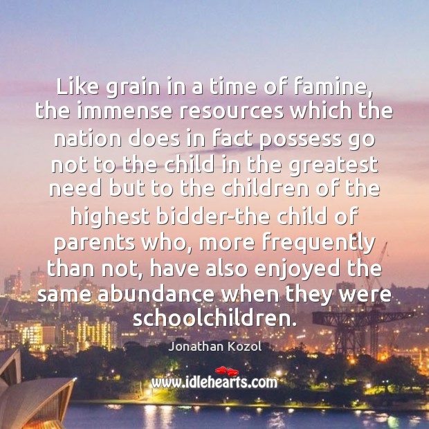 Like grain in a time of famine, the immense resources which the Jonathan Kozol Picture Quote