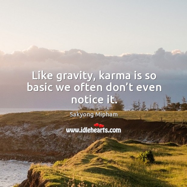 Like gravity, karma is so basic we often don’t even notice it. Image