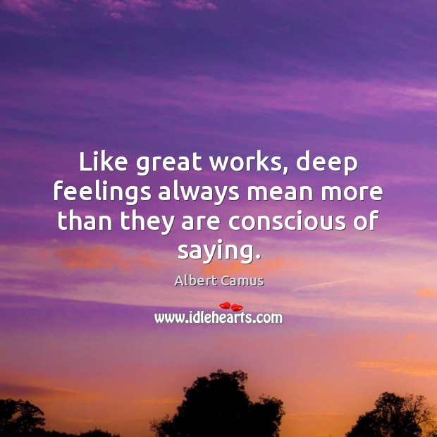 Like great works, deep feelings always mean more than they are conscious of saying. 