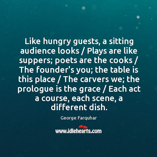 Like hungry guests, a sitting audience looks / Plays are like suppers; poets George Farquhar Picture Quote