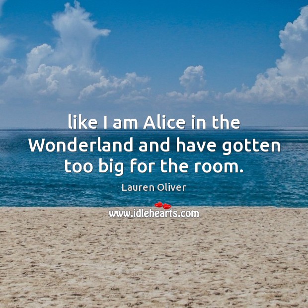 Like I am Alice in the Wonderland and have gotten too big for the room. Image