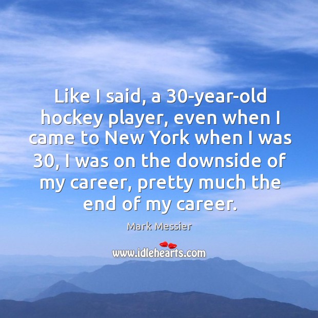 Like I said, a 30-year-old hockey player, even when I came to new york when I was 30 Mark Messier Picture Quote