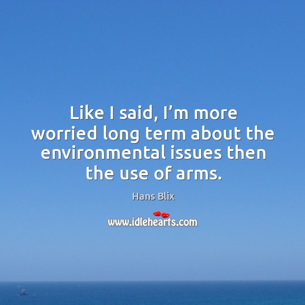 Like I said, I’m more worried long term about the environmental issues then the use of arms. Hans Blix Picture Quote