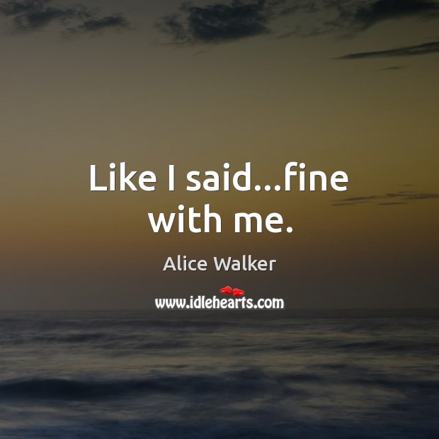 Like I said…fine with me. Alice Walker Picture Quote