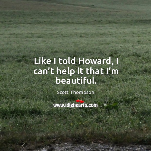 Like I told howard, I can’t help it that I’m beautiful. Scott Thompson Picture Quote