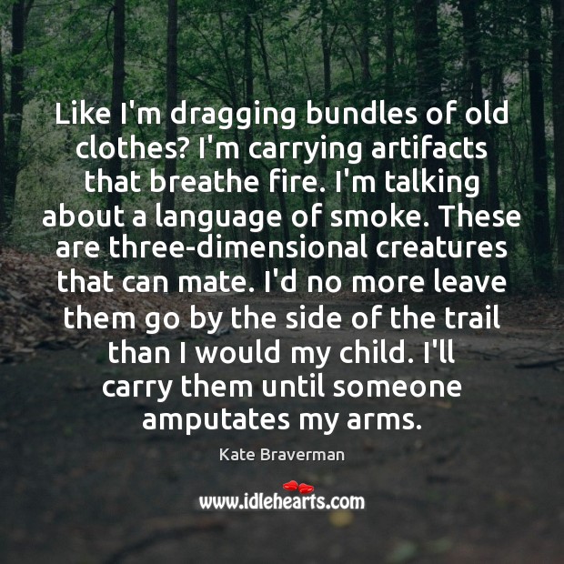 Like I’m dragging bundles of old clothes? I’m carrying artifacts that breathe Kate Braverman Picture Quote
