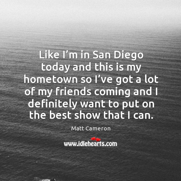 Like I’m in san diego today and this is my hometown so I’ve got a lot of my friends coming Matt Cameron Picture Quote