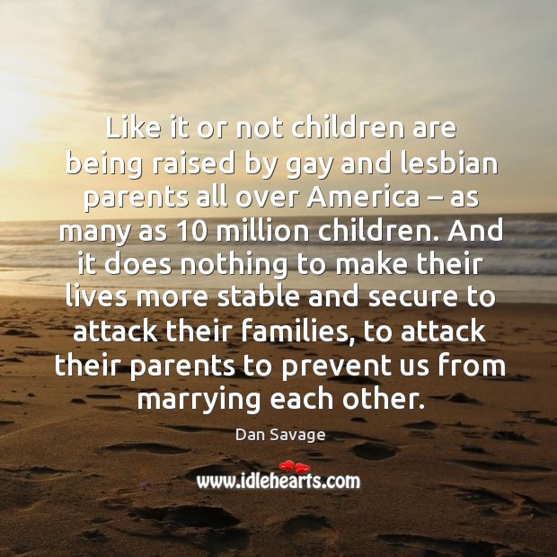 Like it or not children are being raised by gay and lesbian parents all over america – as many as 10 million children. Dan Savage Picture Quote