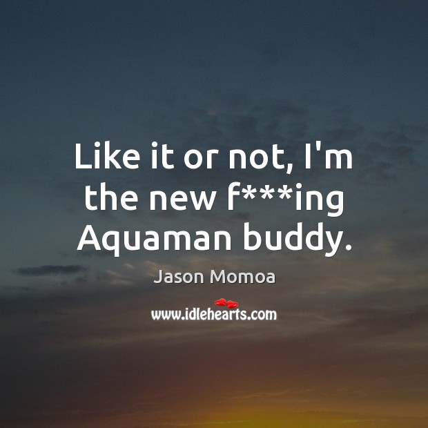 Like it or not, I’m the new f***ing Aquaman buddy. Jason Momoa Picture Quote