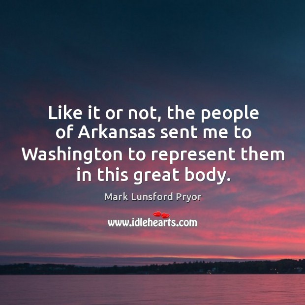 Like it or not, the people of arkansas sent me to washington to represent them in this great body. Mark Lunsford Pryor Picture Quote