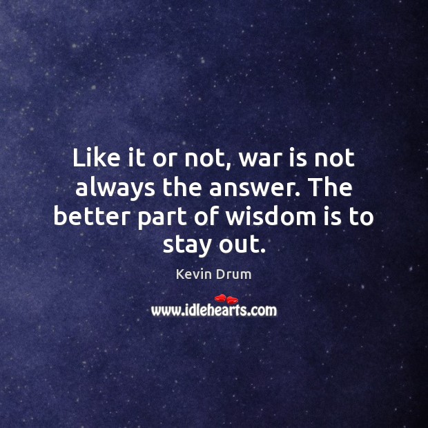 Like it or not, war is not always the answer. The better part of wisdom is to stay out. Image