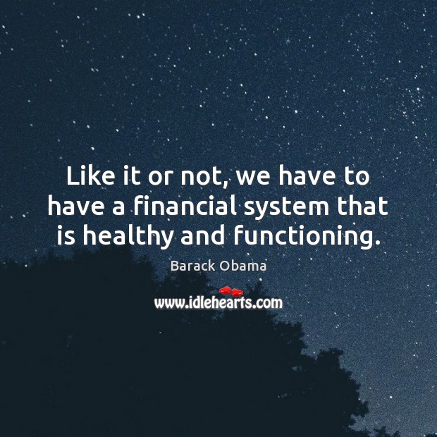 Like it or not, we have to have a financial system that is healthy and functioning. Barack Obama Picture Quote
