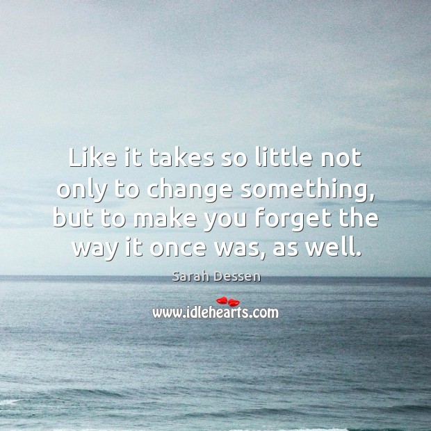 Like it takes so little not only to change something, but to Sarah Dessen Picture Quote