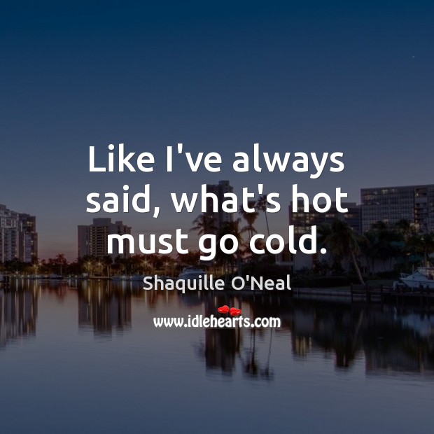 Like I’ve always said, what’s hot must go cold. Shaquille O’Neal Picture Quote