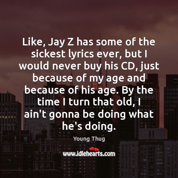 Like, Jay Z has some of the sickest lyrics ever, but I 