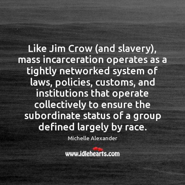 Like Jim Crow (and slavery), mass incarceration operates as a tightly networked Michelle Alexander Picture Quote