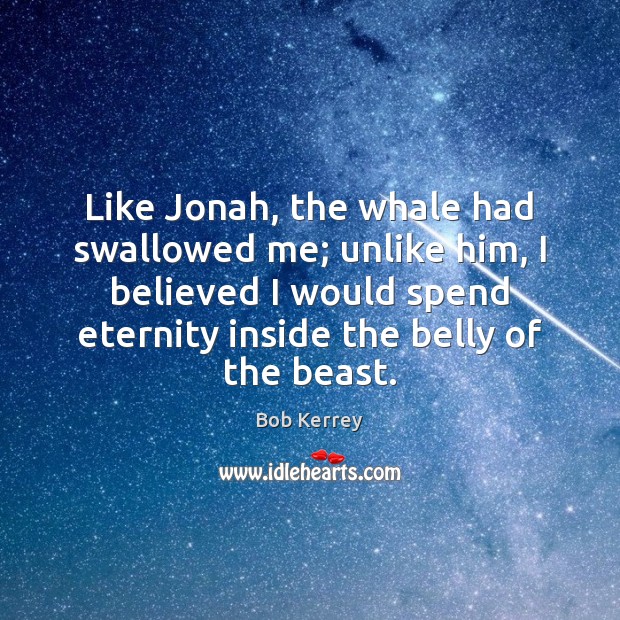 Like Jonah, the whale had swallowed me; unlike him, I believed I Bob Kerrey Picture Quote