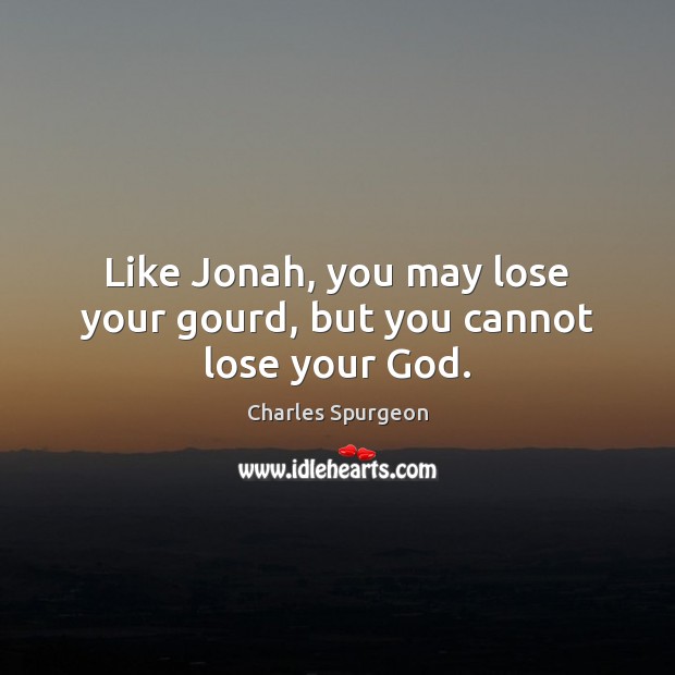 Like Jonah, you may lose your gourd, but you cannot lose your God. Charles Spurgeon Picture Quote