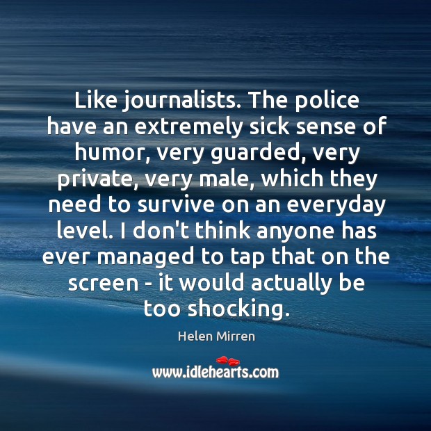 Like journalists. The police have an extremely sick sense of humor, very Helen Mirren Picture Quote