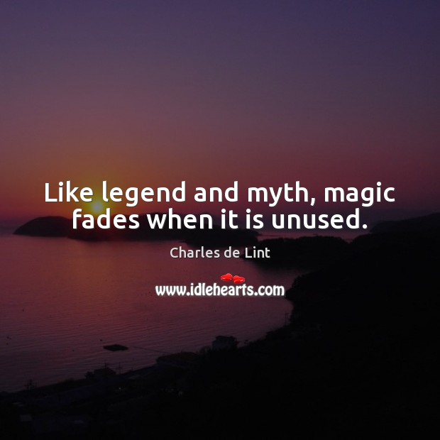 Like legend and myth, magic fades when it is unused. Charles de Lint Picture Quote