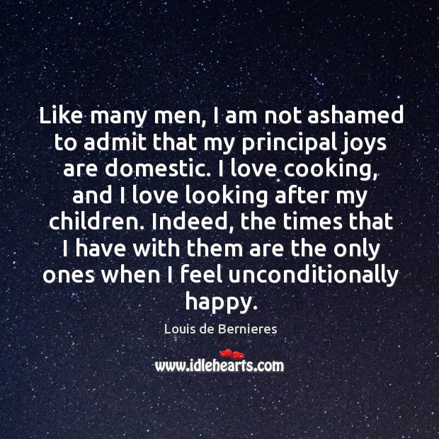 Like many men, I am not ashamed to admit that my principal joys are domestic. Louis de Bernieres Picture Quote