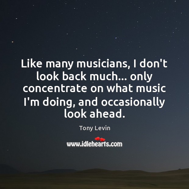 Like many musicians, I don’t look back much… only concentrate on what Tony Levin Picture Quote