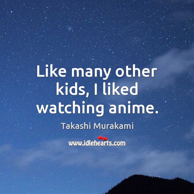 Like many other kids, I liked watching anime. Takashi Murakami Picture Quote