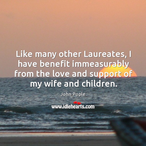 Like many other laureates, I have benefit immeasurably from the love and support of my wife and children. John Pople Picture Quote