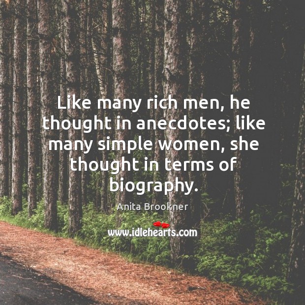 Like many rich men, he thought in anecdotes; like many simple women, she thought in terms of biography. Anita Brookner Picture Quote
