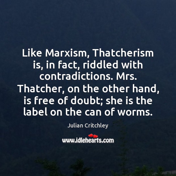 Like Marxism, Thatcherism is, in fact, riddled with contradictions. Mrs. Thatcher, on Image