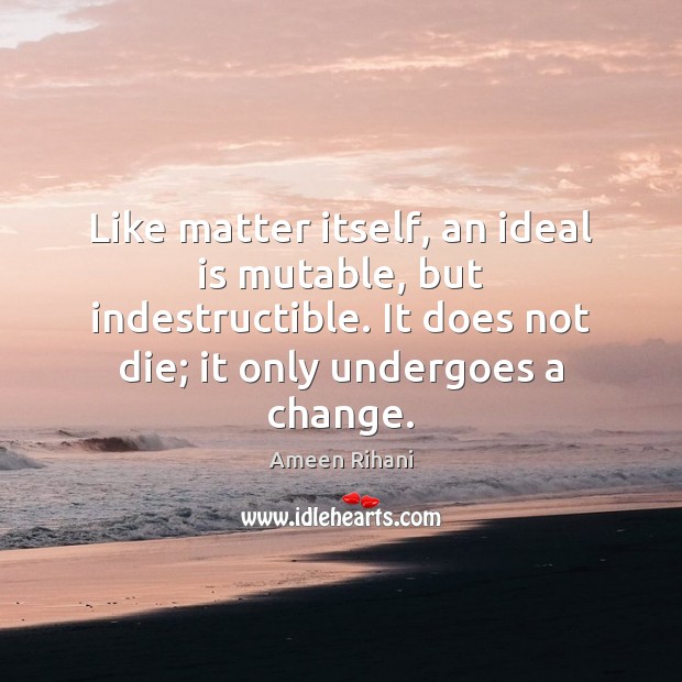 Like matter itself, an ideal is mutable, but indestructible. It does not Image