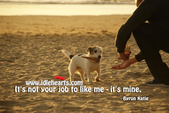 It’s not your job to like me – it’s mine. Byron Katie Picture Quote