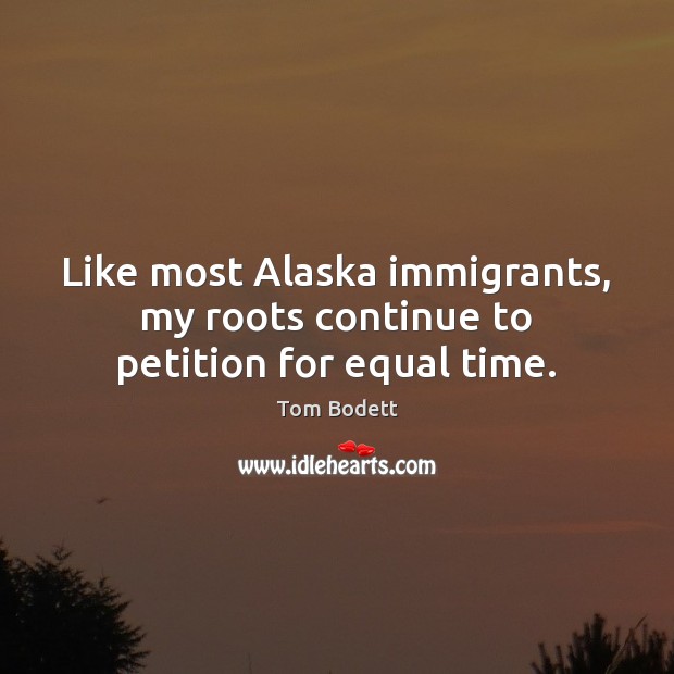 Like most Alaska immigrants, my roots continue to petition for equal time. Tom Bodett Picture Quote