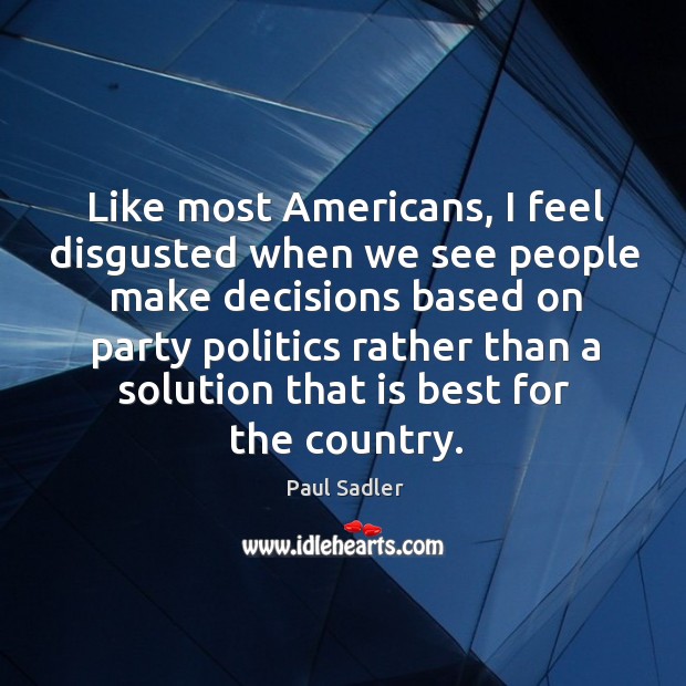 Like most Americans, I feel disgusted when we see people make decisions Paul Sadler Picture Quote