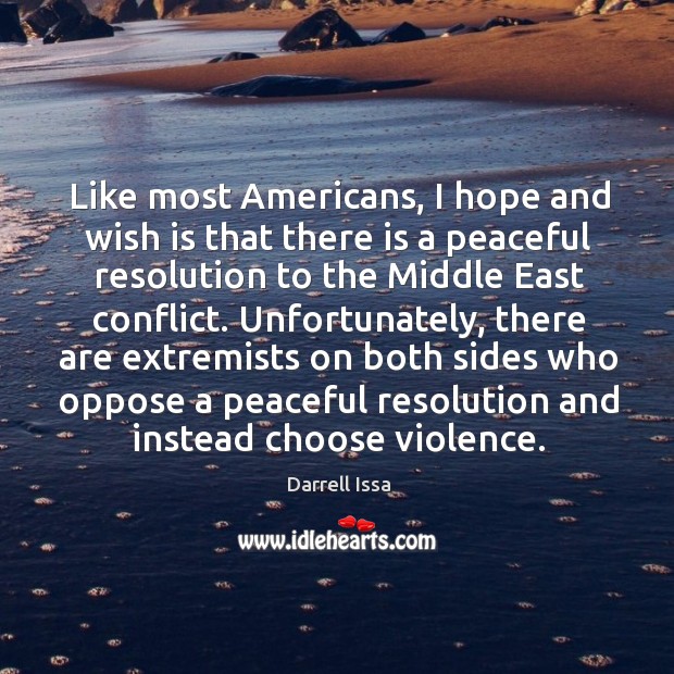 Like most americans, I hope and wish is that there is a peaceful resolution to the middle east conflict. Darrell Issa Picture Quote