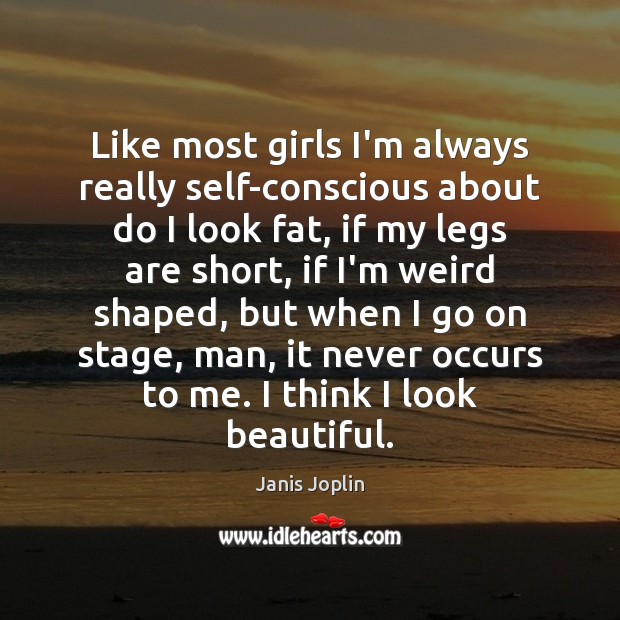 Like most girls I’m always really self-conscious about do I look fat, Janis Joplin Picture Quote