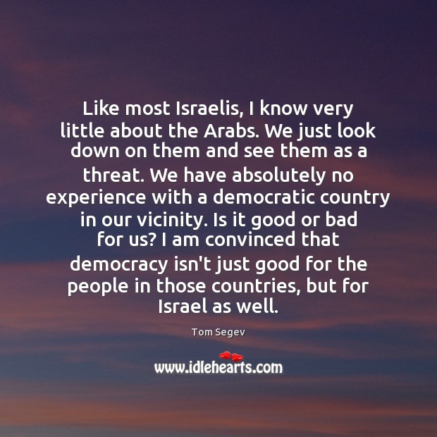 Like most Israelis, I know very little about the Arabs. We just Tom Segev Picture Quote