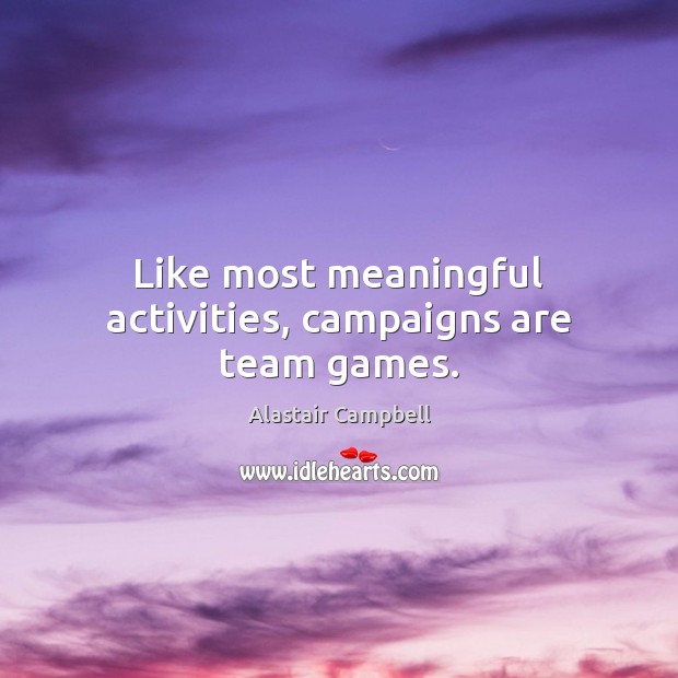 Like most meaningful activities, campaigns are team games. Alastair Campbell Picture Quote