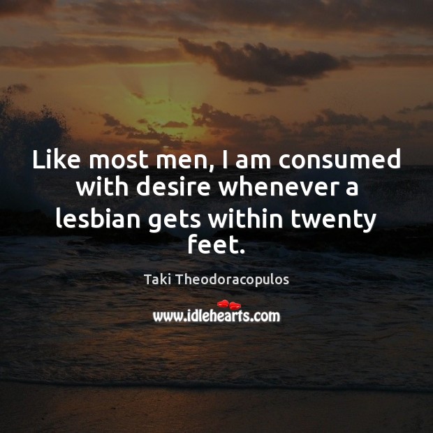 Like most men, I am consumed with desire whenever a lesbian gets within twenty feet. Taki Theodoracopulos Picture Quote