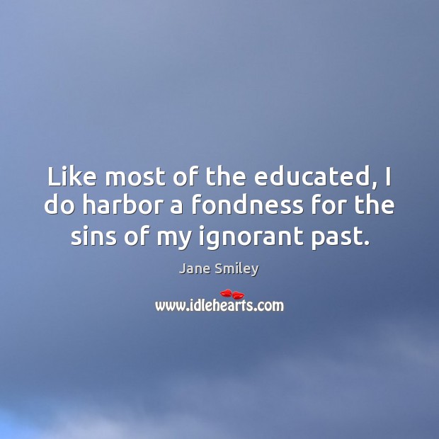 Like most of the educated, I do harbor a fondness for the sins of my ignorant past. Jane Smiley Picture Quote