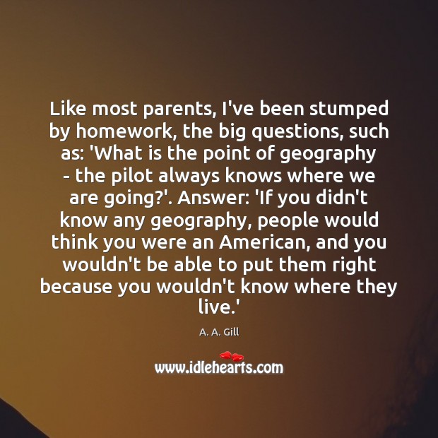 Like most parents, I’ve been stumped by homework, the big questions, such A. A. Gill Picture Quote