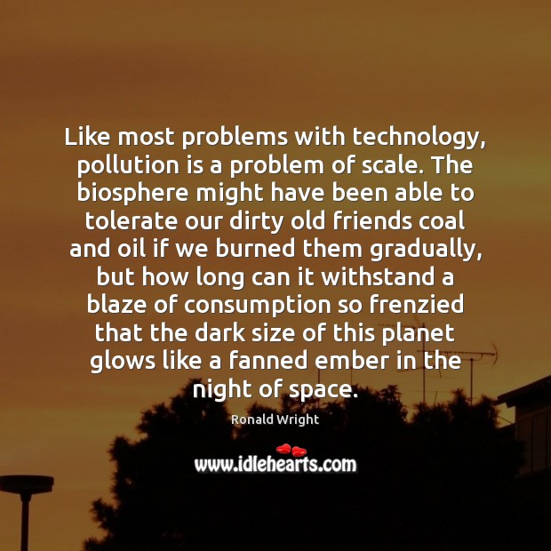 Like most problems with technology, pollution is a problem of scale. The Ronald Wright Picture Quote