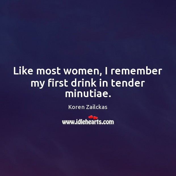 Like most women, I remember my first drink in tender minutiae. Koren Zailckas Picture Quote