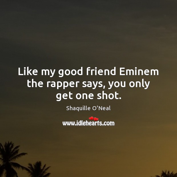 Like my good friend Eminem the rapper says, you only get one shot. Shaquille O’Neal Picture Quote