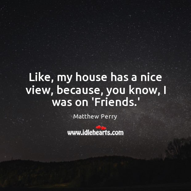 Like, my house has a nice view, because, you know, I was on ‘Friends.’ Matthew Perry Picture Quote