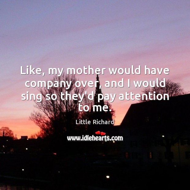 Like, my mother would have company over, and I would sing so they’d pay attention to me. Little Richard Picture Quote